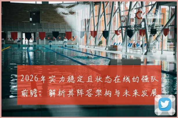 2026年实力稳定且状态在线的强队前瞻：解析其阵容架构与未来发展方向