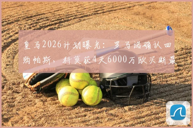 皇马2026计划曝光：罗马诺确认回购帕斯，科莫获4天6000万欧买断最后期限