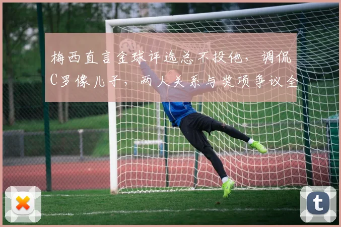 梅西直言金球评选总不投他,调侃C罗像儿子,两人关系与奖项争议全解析