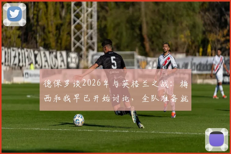 德保罗谈2026年与英格兰之战：梅西和我早已开始讨论，全队准备就绪