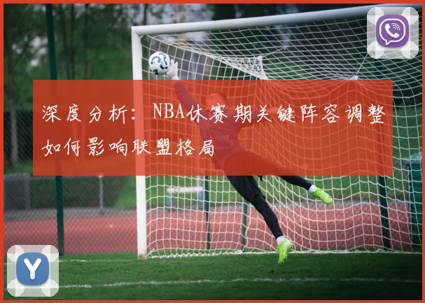 深度分析：NBA休赛期关键阵容调整如何影响联盟格局