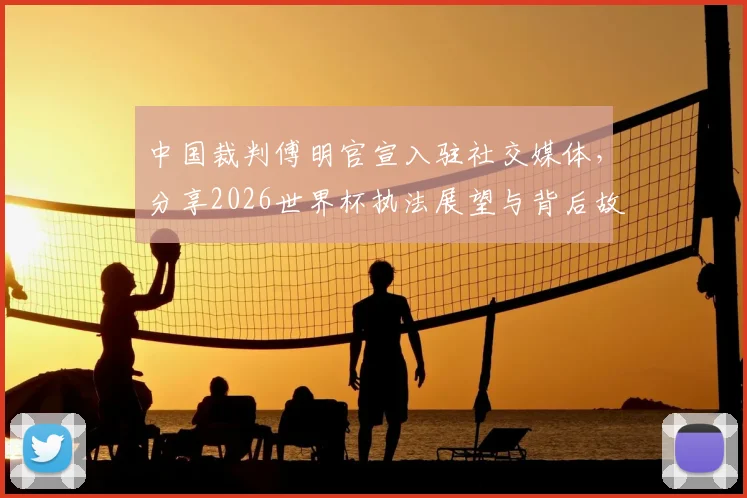 中国裁判傅明官宣入驻社交媒体，分享2026世界杯执法展望与背后故事