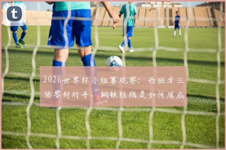2026世界杯小组赛观察：西班牙三场零封对手，钢铁防线是如何炼成的？