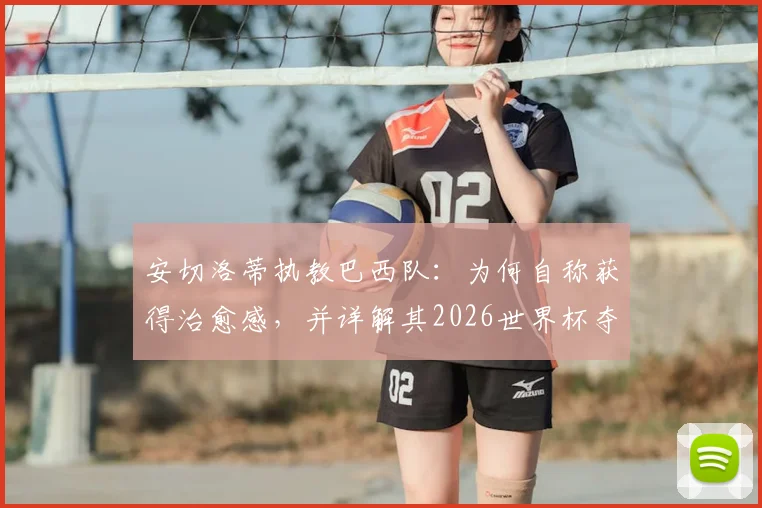 安切洛蒂执教巴西队：为何自称获得治愈感，并详解其2026世界杯夺冠战术蓝图