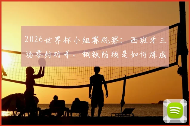 2026世界杯小组赛观察:西班牙三场零封对手,钢铁防线是如何炼成的?