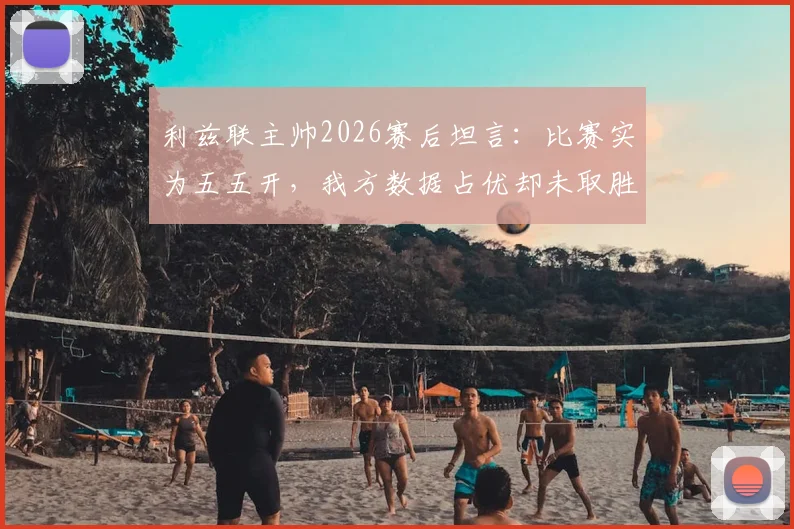 利兹联主帅2026赛后坦言：比赛实为五五开，我方数据占优却未取胜引热议