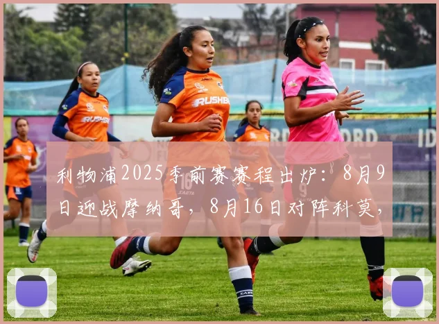 利物浦2025季前赛赛程出炉：8月9日迎战摩纳哥，8月16日对阵科莫，完整热身安排与看点前瞻