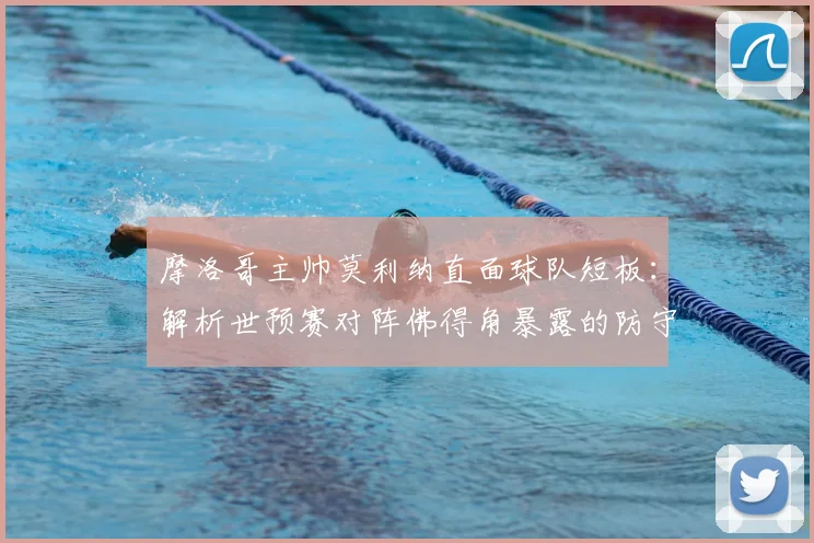 摩洛哥主帅莫利纳直面球队短板：解析世预赛对阵佛得角暴露的防守漏洞，展望2026年与埃及的硬仗