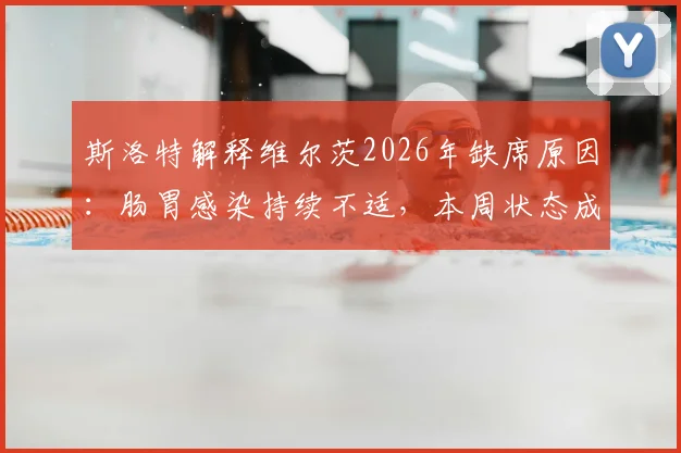斯洛特解释维尔茨2026年缺席原因：肠胃感染持续不适，本周状态成疑，球员健康管理引关注