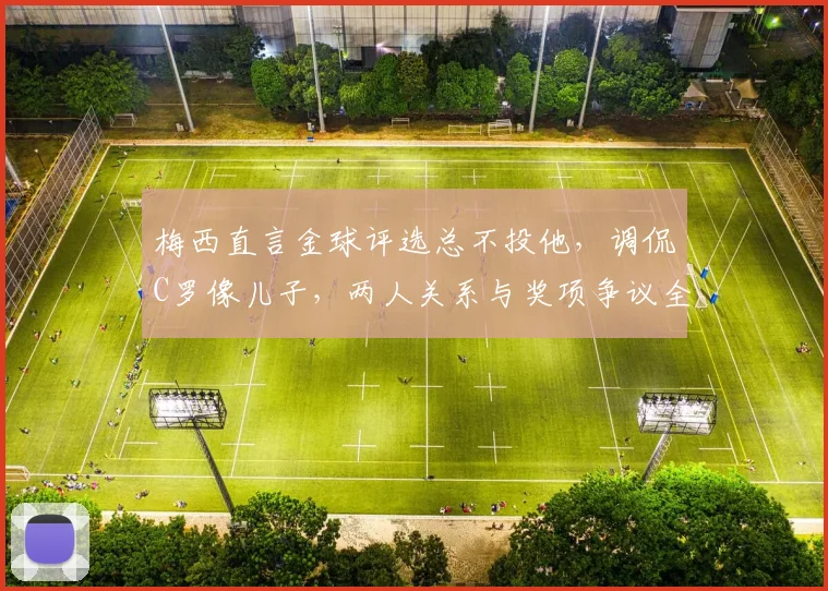 梅西直言金球评选总不投他，调侃C罗像儿子，两人关系与奖项争议全解析