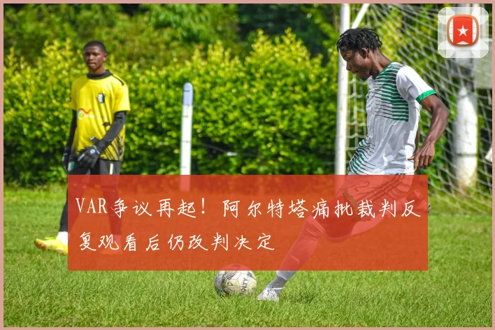 VAR争议再起！阿尔特塔痛批裁判反复观看后仍改判决定