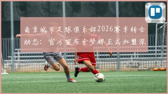 南京城市足球俱乐部2026赛季转会动态：官方宣布余梦辉正式加盟深圳新鹏城