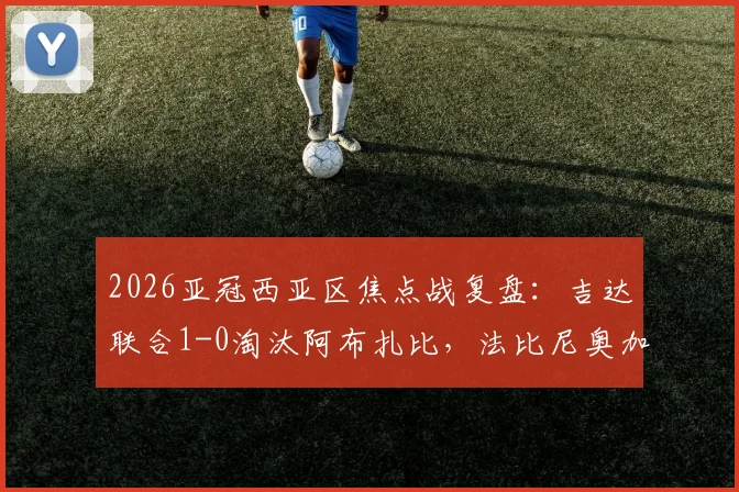 2026亚冠西亚区焦点战复盘:吉达联合1-0淘汰阿布扎比,法比尼奥加时绝杀背后战术解析与两队出线形势深度分析