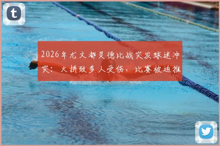 2026年尤文都灵德比战突发球迷冲突:火拼致多人受伤,比赛被迫推迟开球最新消息