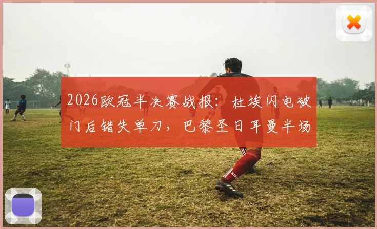 2026欧冠半决赛战报：杜埃闪电破门后错失单刀，巴黎圣日耳曼半场1-0领先利物浦战术解读