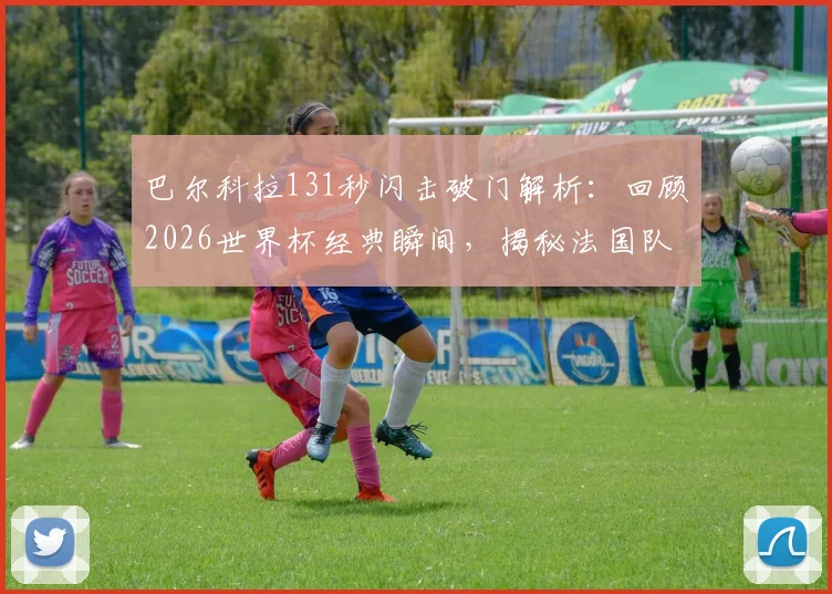 巴尔科拉131秒闪击破门解析：回顾2026世界杯经典瞬间，揭秘法国队史第二快替补进球