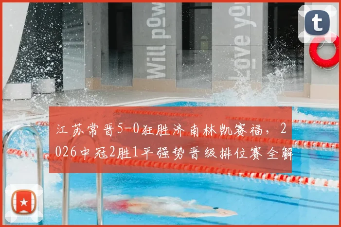 江苏常晋5-0狂胜济南林凯赛福,2026中冠2胜1平强势晋级排位赛全解析