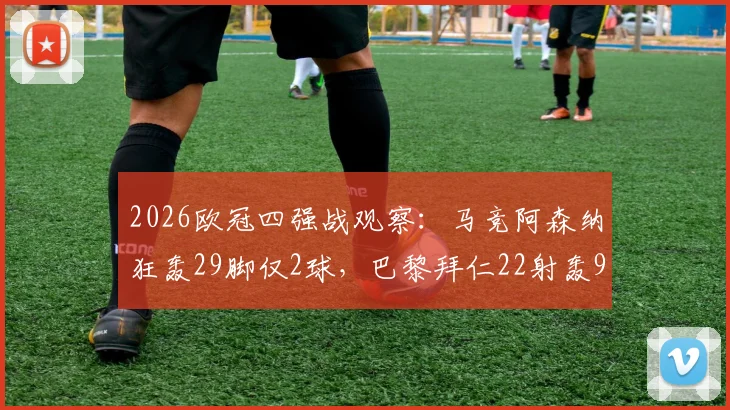 2026欧冠四强战观察：马竞阿森纳狂轰29脚仅2球，巴黎拜仁22射轰9球，差距在哪？