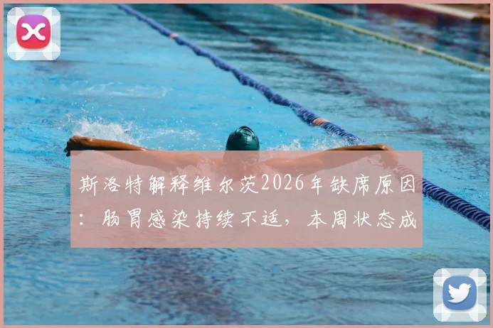 斯洛特解释维尔茨2026年缺席原因:肠胃感染持续不适,本周状态成疑,球员健康管理引关注
