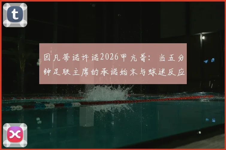 因凡蒂诺许诺2026甲亢哥:当五分钟足联主席的承诺始末与球迷反应