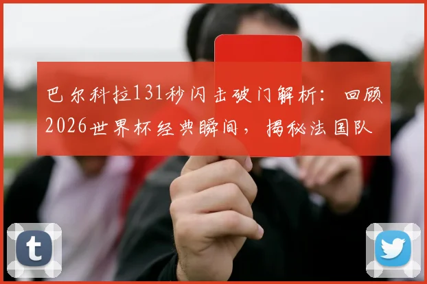 巴尔科拉131秒闪击破门解析：回顾2026世界杯经典瞬间，揭秘法国队史第二快替补进球