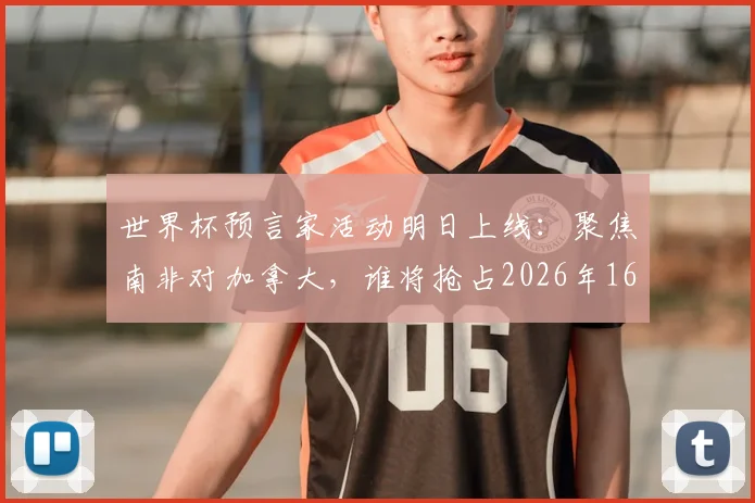 世界杯预言家活动明日上线：聚焦南非对加拿大，谁将抢占2026年16强先机？