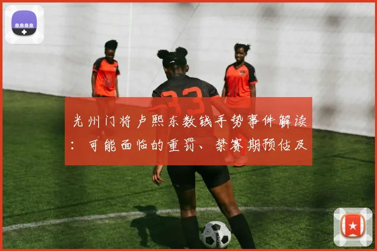 光州门将卢熙东数钱手势事件解读：可能面临的重罚、禁赛期预估及K联赛类似历史案例回顾