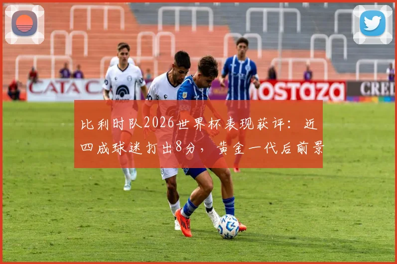 比利时队2026世界杯表现获评:近四成球迷打出8分,黄金一代后前景分析与未来之星盘点