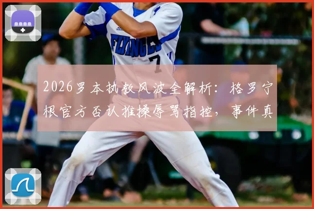 2026罗本执教风波全解析:格罗宁根官方否认推搡辱骂指控,事件真实过程与后续影响追踪